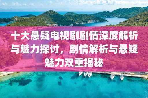 十大悬疑电视剧剧情深度解析与魅力探讨，剧情解析与悬疑魅力双重揭秘