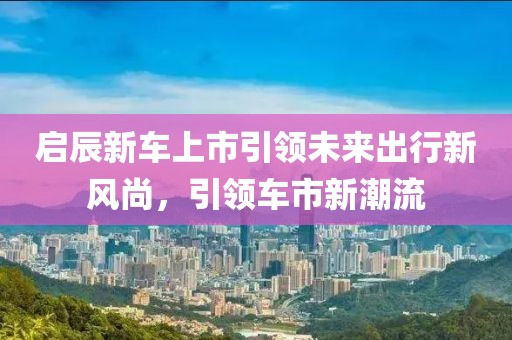 启辰新车上市引领未来出行新风尚，引领车市新潮流