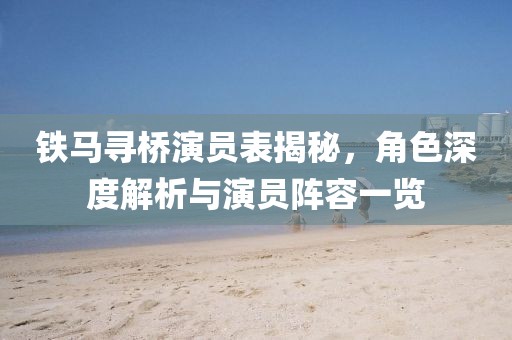 铁马寻桥演员表揭秘，角色深度解析与演员阵容一览