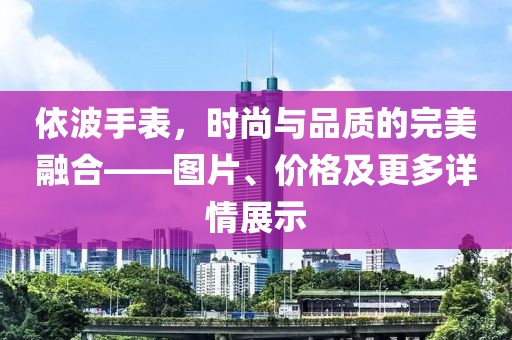 依波手表，时尚与品质的完美融合——图片、价格及更多详情展示