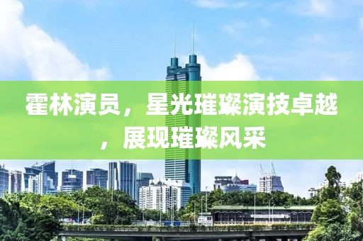 霍林演员，星光璀璨演技卓越，展现璀璨风采
