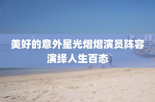 美好的意外星光熠熠演员阵容演绎人生百态