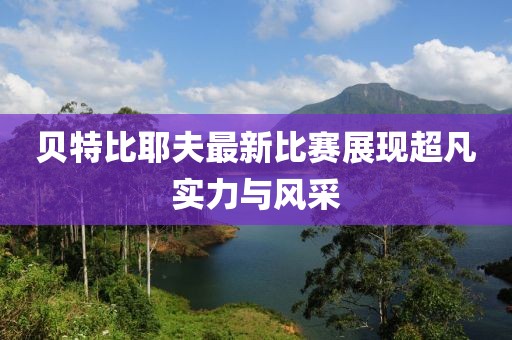 贝特比耶夫最新比赛展现超凡实力与风采