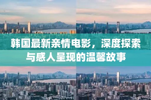 韩国最新亲情电影，深度探索与感人呈现的温馨故事