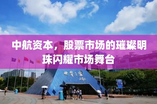 中航资本，股票市场的璀璨明珠闪耀市场舞台