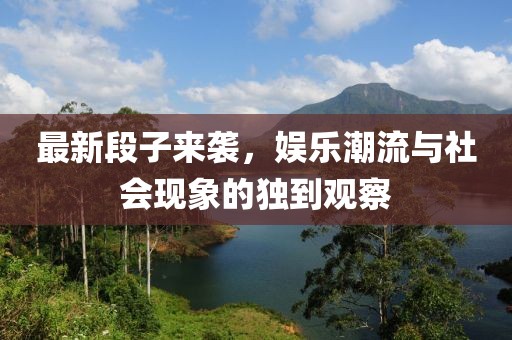最新段子来袭，娱乐潮流与社会现象的独到观察