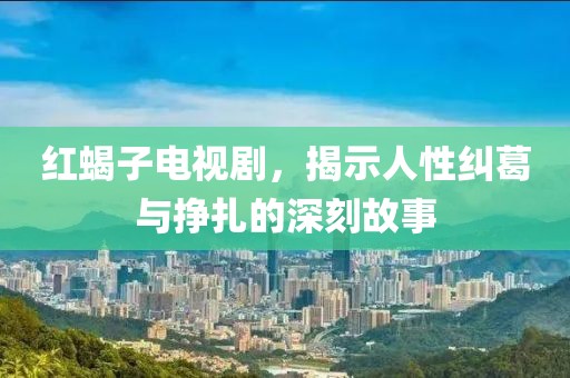 红蝎子电视剧，揭示人性纠葛与挣扎的深刻故事