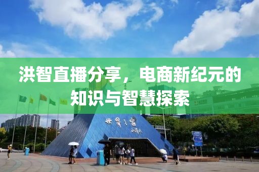 洪智直播分享，电商新纪元的知识与智慧探索