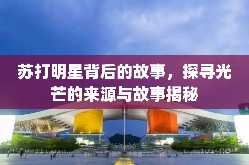 苏打明星背后的故事，探寻光芒的来源与故事揭秘