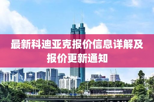最新科迪亚克报价信息详解及报价更新通知