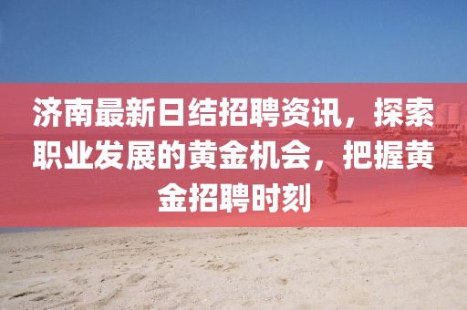 济南最新日结招聘资讯，探索职业发展的黄金机会，把握黄金招聘时刻