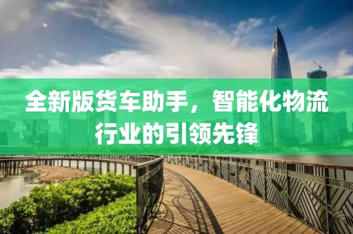 全新版货车助手，智能化物流行业的引领先锋