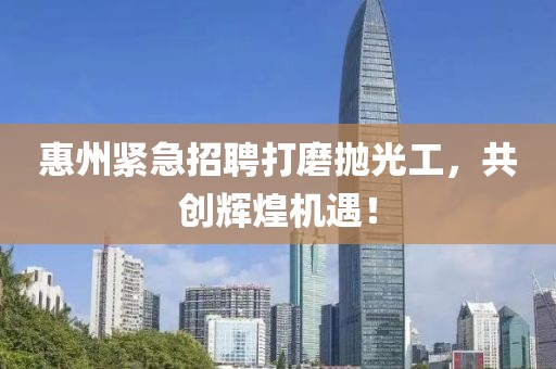 惠州紧急招聘打磨抛光工，共创辉煌机遇！