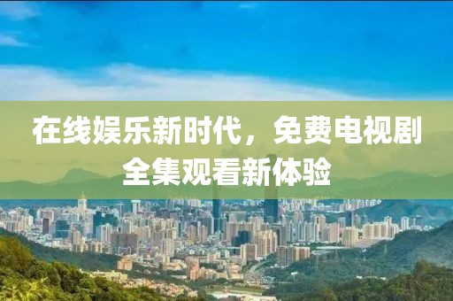 在线娱乐新时代，免费电视剧全集观看新体验