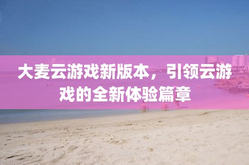 大麦云游戏新版本，引领云游戏的全新体验篇章