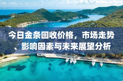 今日金条回收价格，市场走势、影响因素与未来展望分析