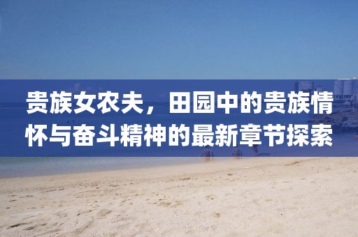 贵族女农夫，田园中的贵族情怀与奋斗精神的最新章节探索