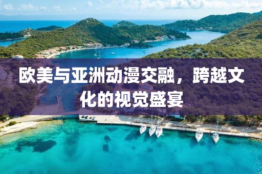 欧美与亚洲动漫交融，跨越文化的视觉盛宴