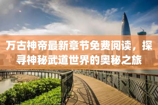 万古神帝最新章节免费阅读，探寻神秘武道世界的奥秘之旅