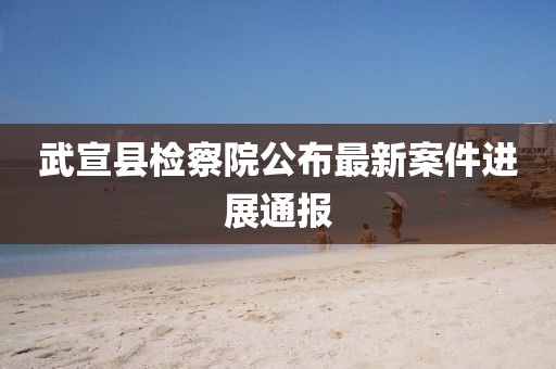 武宣县检察院公布最新案件进展通报