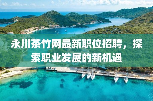 永川茶竹网最新职位招聘，探索职业发展的新机遇