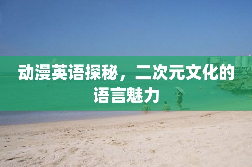 动漫英语探秘，二次元文化的语言魅力
