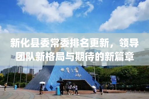 新化县委常委排名更新，领导团队新格局与期待的新篇章