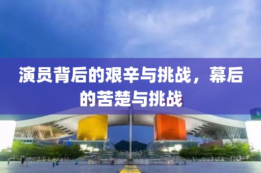 演员背后的艰辛与挑战，幕后的苦楚与挑战