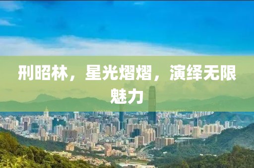 刑昭林，星光熠熠，演绎无限魅力