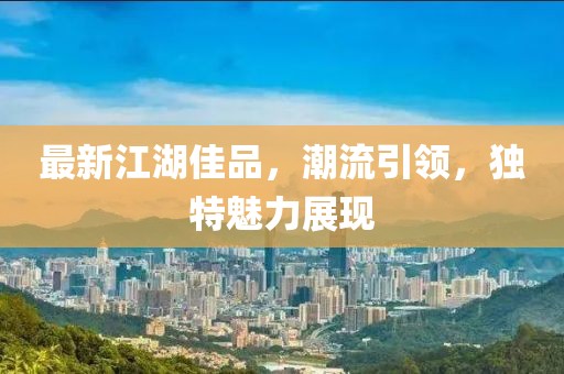 最新江湖佳品，潮流引领，独特魅力展现
