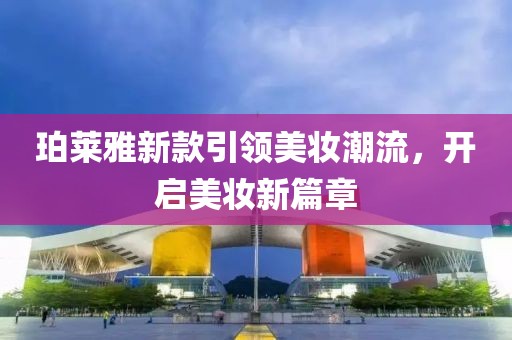 珀莱雅新款引领美妆潮流，开启美妆新篇章