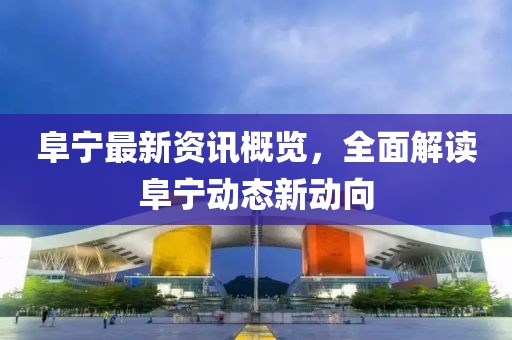 阜宁最新资讯概览，全面解读阜宁动态新动向