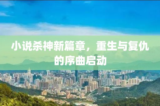 小说杀神新篇章，重生与复仇的序曲启动