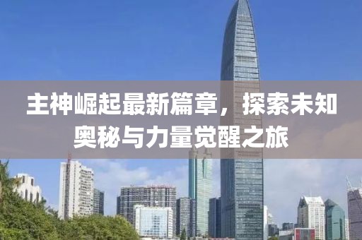 主神崛起最新篇章，探索未知奥秘与力量觉醒之旅