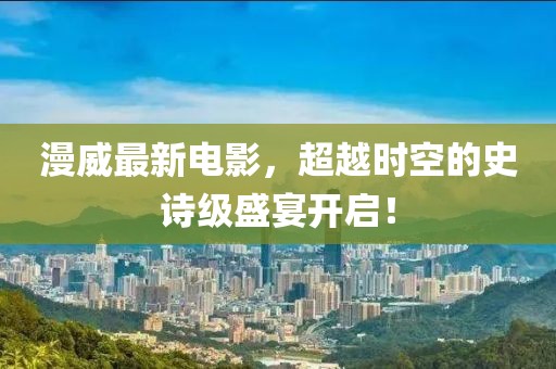 漫威最新电影，超越时空的史诗级盛宴开启！