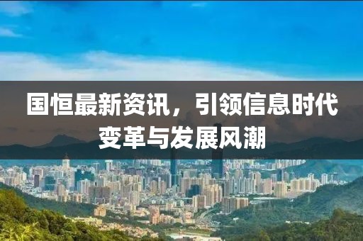 国恒最新资讯，引领信息时代变革与发展风潮