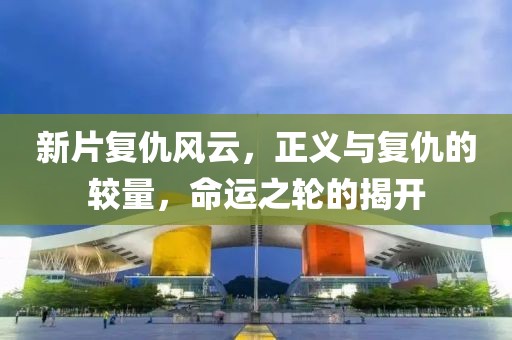 新片复仇风云，正义与复仇的较量，命运之轮的揭开