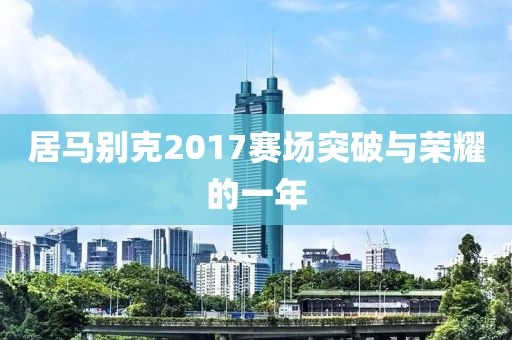 居马别克2017赛场突破与荣耀的一年