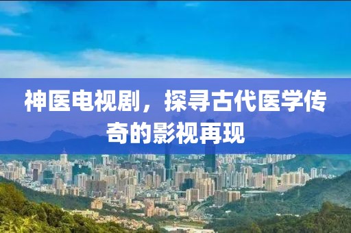 神医电视剧，探寻古代医学传奇的影视再现
