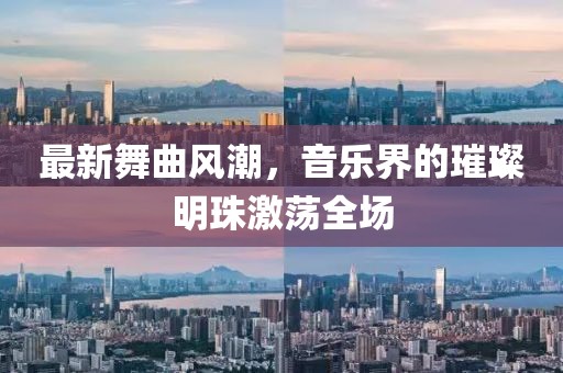 最新舞曲风潮，音乐界的璀璨明珠激荡全场