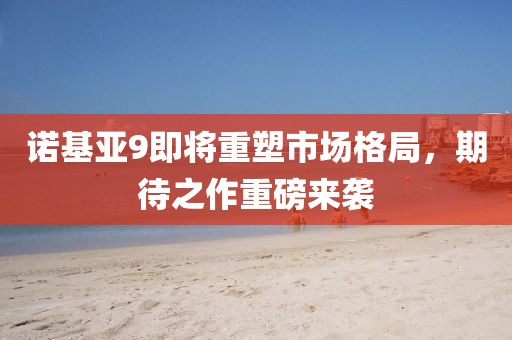 诺基亚9即将重塑市场格局，期待之作重磅来袭