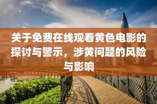关于免费在线观看黄色电影的探讨与警示，涉黄问题的风险与影响