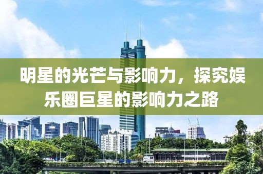 明星的光芒与影响力，探究娱乐圈巨星的影响力之路