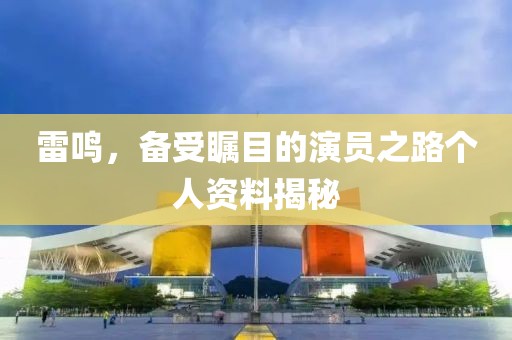 雷鸣，备受瞩目的演员之路个人资料揭秘