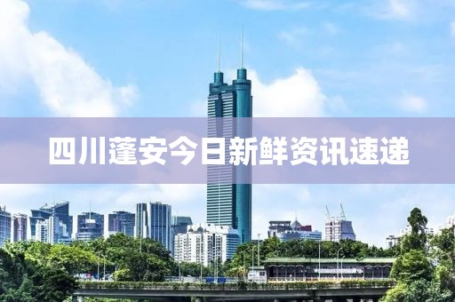四川蓬安今日新鲜资讯速递