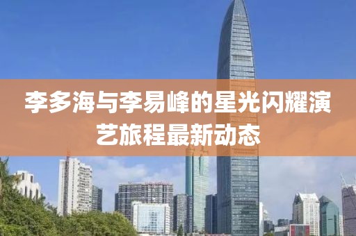 李多海与李易峰的星光闪耀演艺旅程最新动态