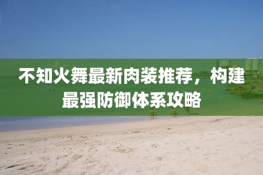 不知火舞最新肉装推荐，构建最强防御体系攻略