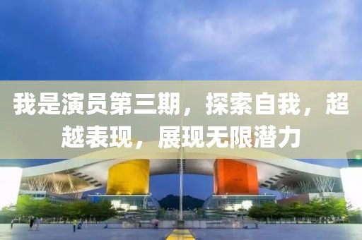 我是演员第三期，探索自我，超越表现，展现无限潜力