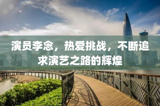 演员李念，热爱挑战，不断追求演艺之路的辉煌